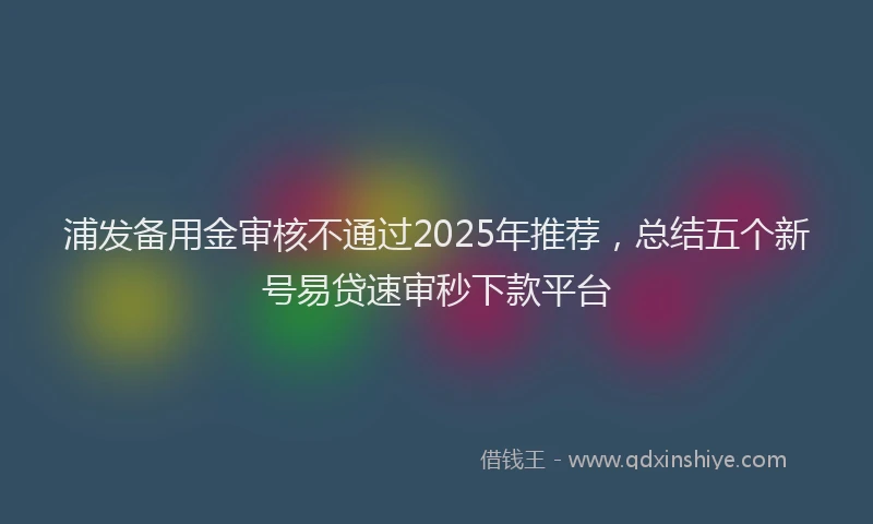 浦发备用金审核不通过2025年推荐，总结五个新号易贷速审秒下款平台
