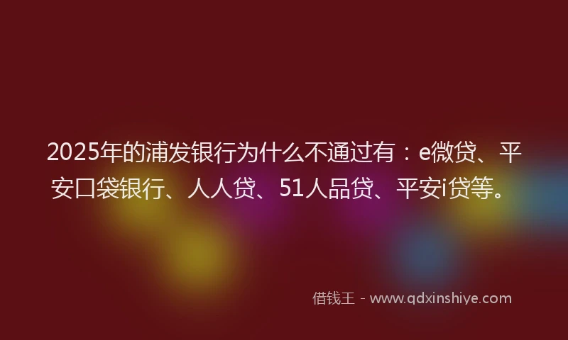 2025年的浦发银行为什么不通过有：e微贷、平安口袋银行、人人贷、51人品贷、平安i贷等。