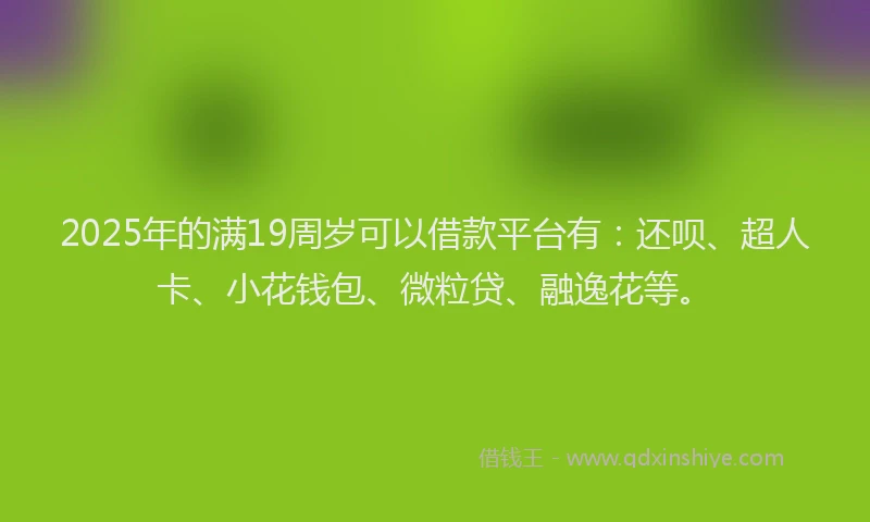 2025年的满19周岁可以借款平台有：还呗、超人卡、小花钱包、微粒贷、融逸花等。
