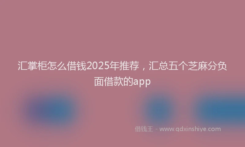 汇掌柜怎么借钱2025年推荐，汇总五个芝麻分负面借款的app