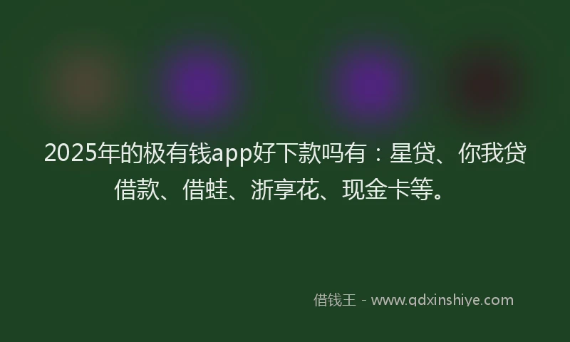 2025年的极有钱app好下款吗有：星贷、你我贷借款、借蛙、浙享花、现金卡等。