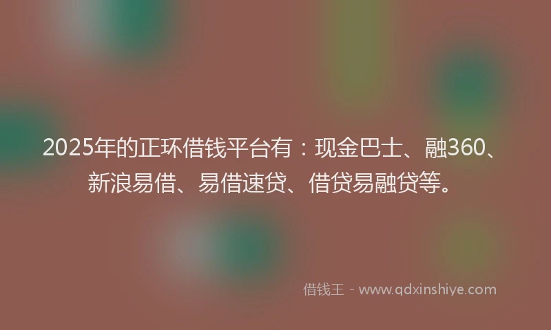 2025年的正环借钱平台有：现金巴士、融360、新浪易借、易借速贷、借贷易融贷等。