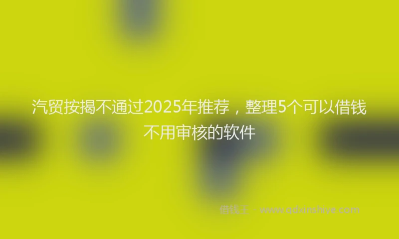 汽贸按揭不通过2025年推荐，整理5个可以借钱不用审核的软件