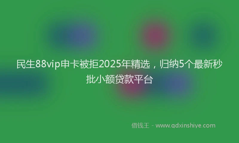 民生88vip申卡被拒2025年精选，归纳5个最新秒批小额贷款平台