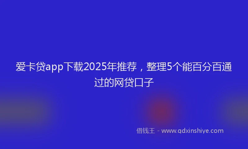 爱卡贷app下载2025年推荐，整理5个能百分百通过的网贷口子