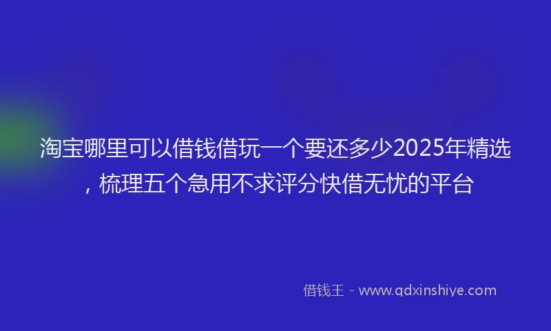 淘宝哪里可以借钱借玩一个要还多少2025年精选，梳理五个急用不求评分快借无忧的平台