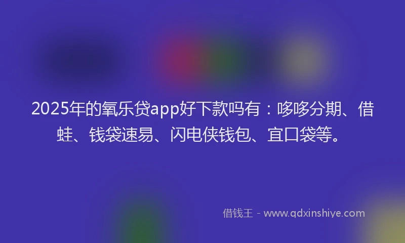 2025年的氧乐贷app好下款吗有：哆哆分期、借蛙、钱袋速易、闪电侠钱包、宜口袋等。