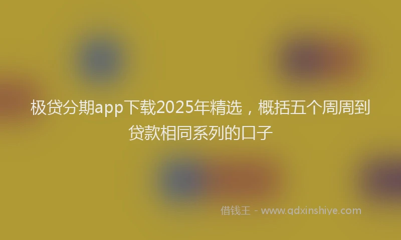 极贷分期app下载2025年精选，概括五个周周到贷款相同系列的口子