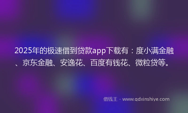 2025年的极速借到贷款app下载有：度小满金融、京东金融、安逸花、百度有钱花、微粒贷等。