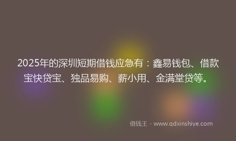 2025年的深圳短期借钱应急有：鑫易钱包、借款宝快贷宝、独品易购、薪小用、金满堂贷等。
