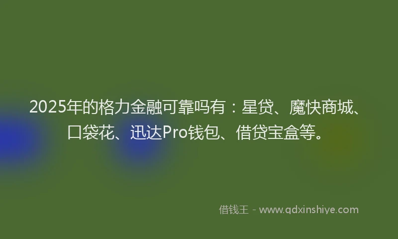 2025年的格力金融可靠吗有：星贷、魔快商城、口袋花、迅达Pro钱包、借贷宝盒等。