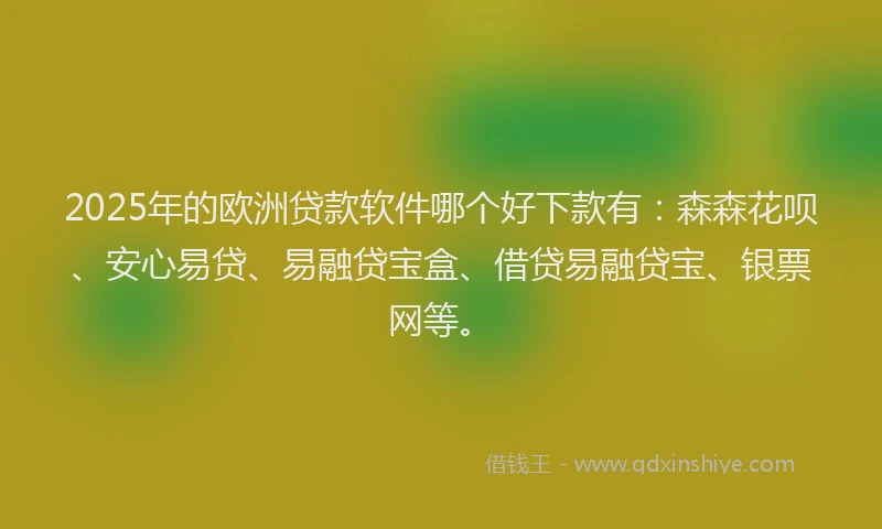 2025年的欧洲贷款软件哪个好下款有：森森花呗、安心易贷、易融贷宝盒、借贷易融贷宝、银票网等。