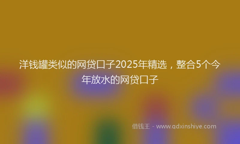 洋钱罐类似的网贷口子2025年精选，整合5个今年放水的网贷口子