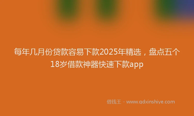 每年几月份贷款容易下款2025年精选，盘点五个18岁借款神器快速下款app