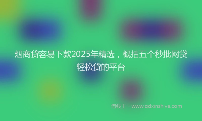 烟商贷容易下款2025年精选，概括五个秒批网贷轻松贷的平台