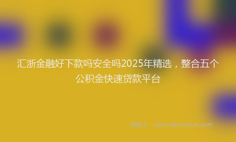 汇浙金融好下款吗安全吗2025年精选，整合五个公积金快速贷款平台