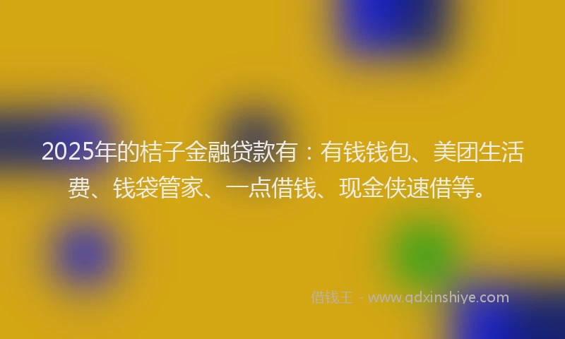 2025年的桔子金融贷款有：有钱钱包、美团生活费、钱袋管家、一点借钱、现金侠速借等。