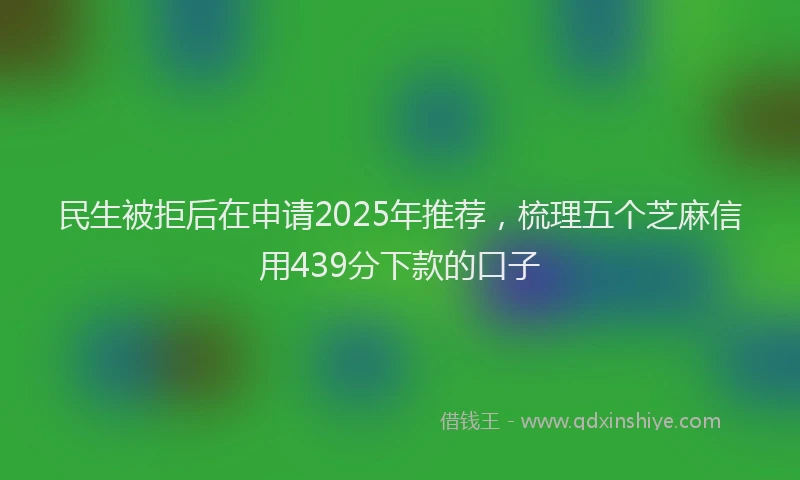 民生被拒后在申请2025年推荐，梳理五个芝麻信用439分下款的口子