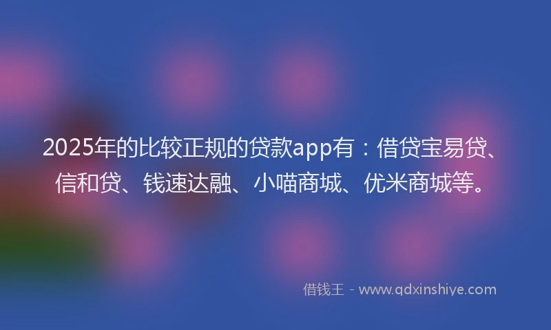 2025年的比较正规的贷款app有：借贷宝易贷、信和贷、钱速达融、小喵商城、优米商城等。