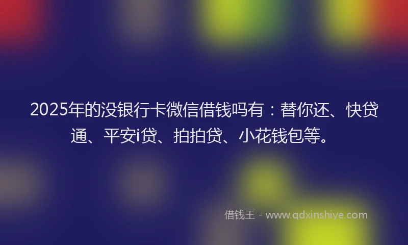2025年的没银行卡微信借钱吗有：替你还、快贷通、平安i贷、拍拍贷、小花钱包等。