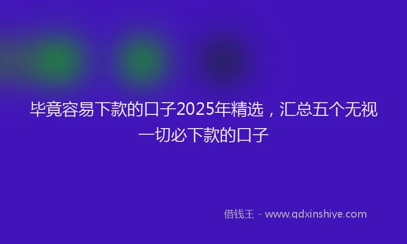 毕竟容易下款的口子2025年精选，汇总五个无视一切必下款的口子