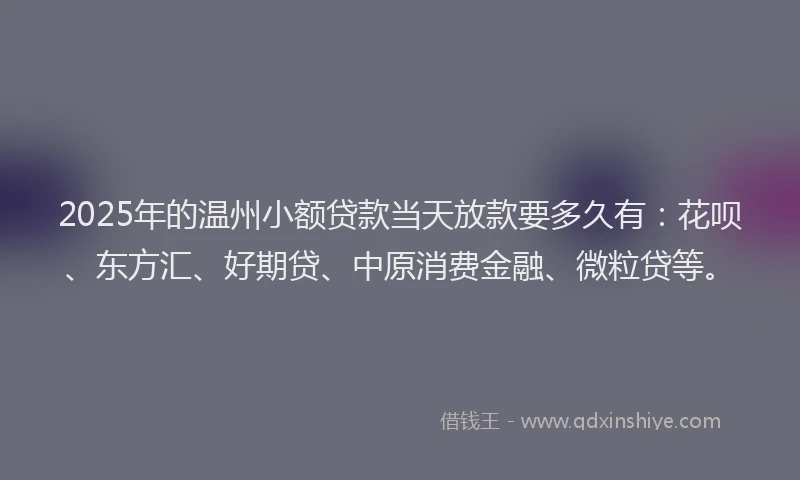 2025年的温州小额贷款当天放款要多久有:花呗、东方汇、好期贷、中原消费金融、微粒贷等。