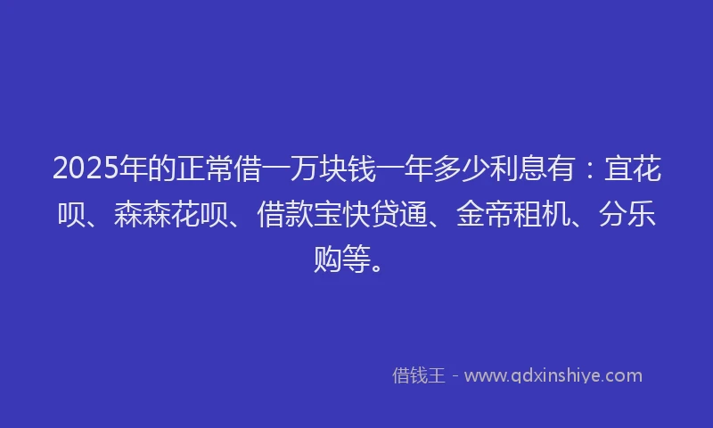 2025年的正常借一万块钱一年多少利息有：宜花呗、森森花呗、借款宝快贷通、金帝租机、分乐购等。