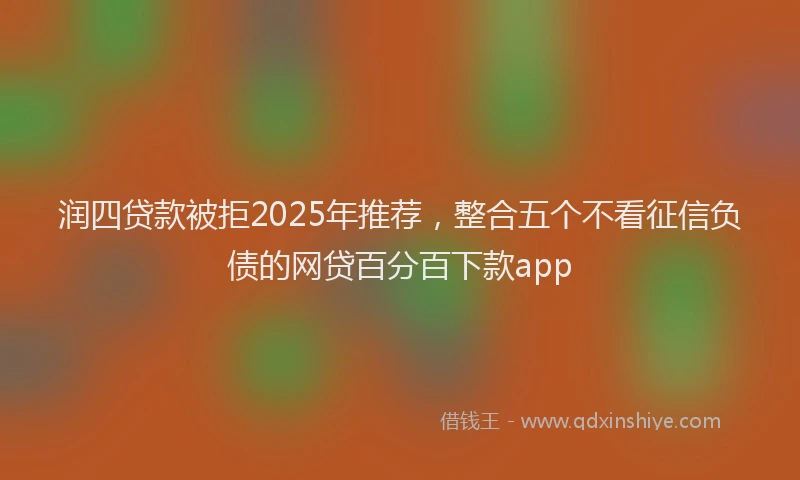 润四贷款被拒2025年推荐，整合五个不看征信负债的网贷百分百下款app