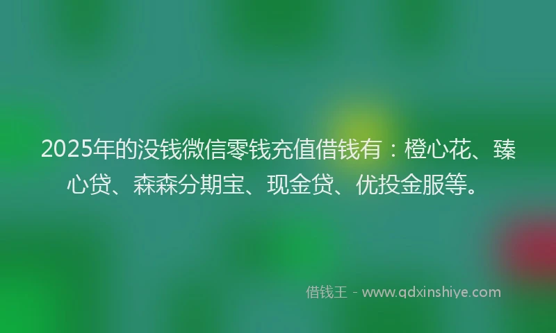 2025年的没钱微信零钱充值借钱有：橙心花、臻心贷、森森分期宝、现金贷、优投金服等。