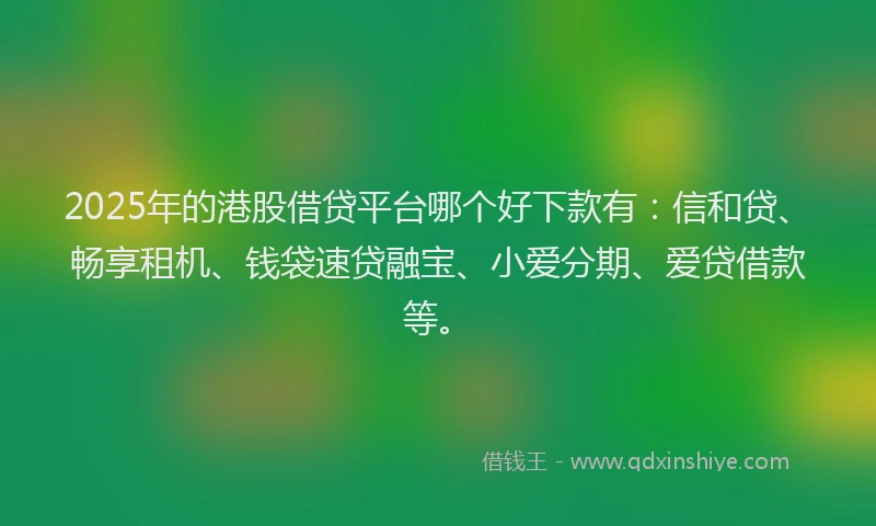 2025年的港股借贷平台哪个好下款有：信和贷、畅享租机、钱袋速贷融宝、小爱分期、爱贷借款等。