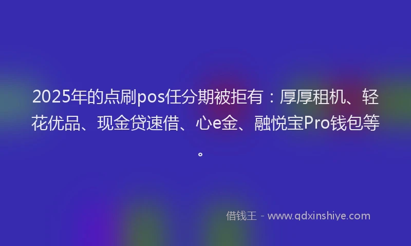 2025年的点刷pos任分期被拒有：厚厚租机、轻花优品、现金贷速借、心e金、融悦宝Pro钱包等。