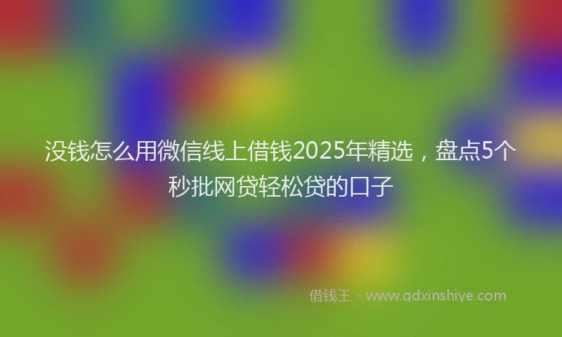 没钱怎么用微信线上借钱2025年精选，盘点5个秒批网贷轻松贷的口子