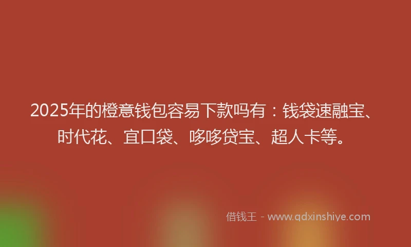 2025年的橙意钱包容易下款吗有：钱袋速融宝、时代花、宜口袋、哆哆贷宝、超人卡等。