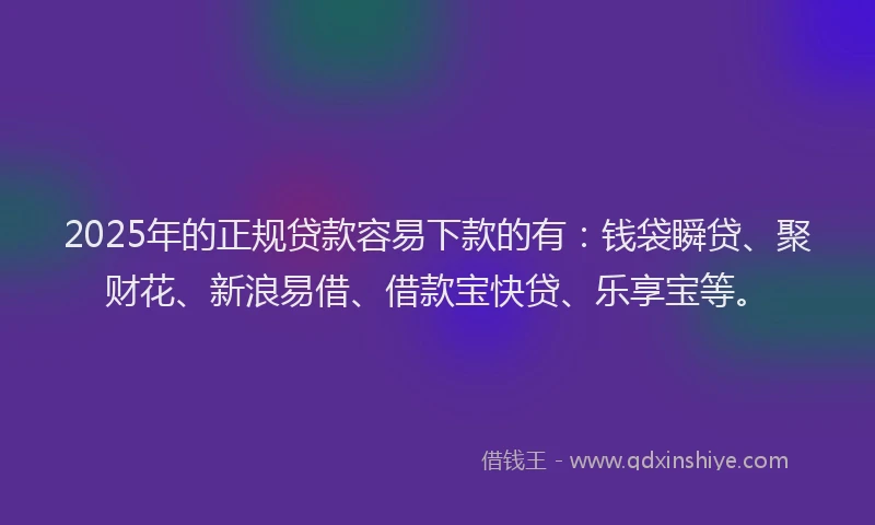 2025年的正规贷款容易下款的有：钱袋瞬贷、聚财花、新浪易借、借款宝快贷、乐享宝等。