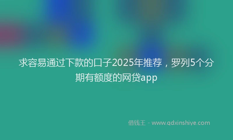 求容易通过下款的口子2025年推荐，罗列5个分期有额度的网贷app