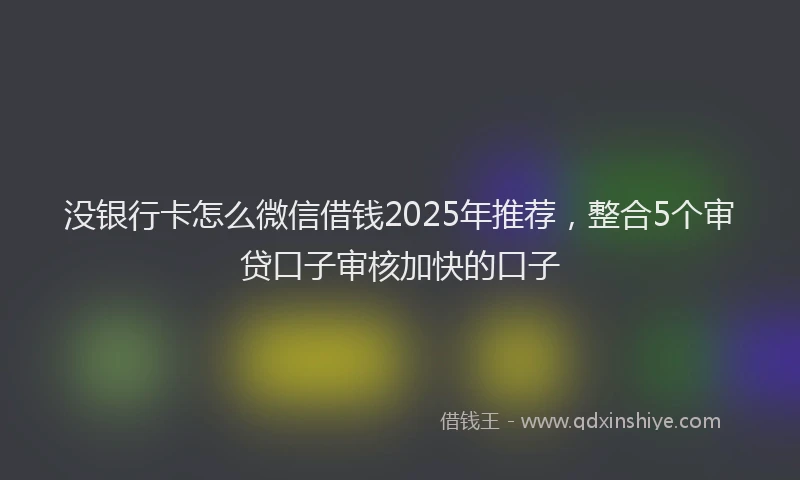 没银行卡怎么微信借钱2025年推荐，整合5个审贷口子审核加快的口子