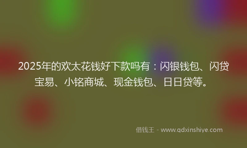 2025年的欢太花钱好下款吗有:闪银钱包、闪贷宝易、小铭商城、现金钱包、日日贷等。