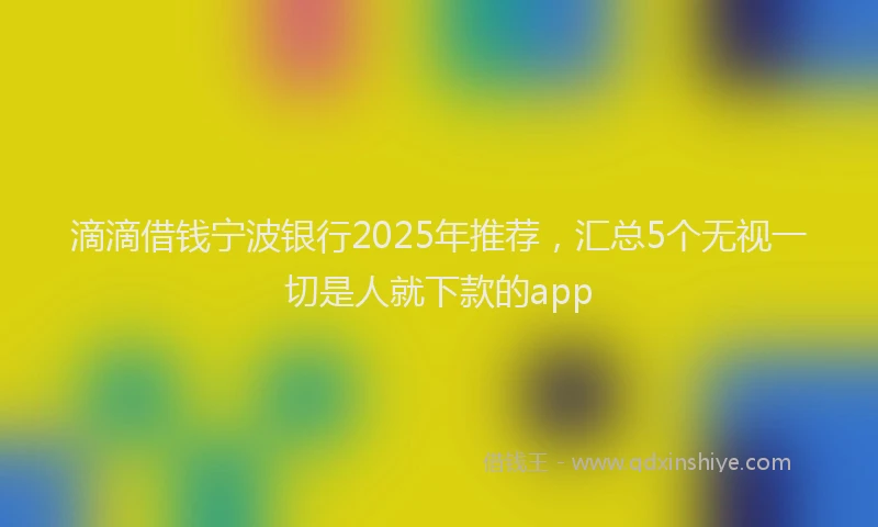 滴滴借钱宁波银行2025年推荐，汇总5个无视一切是人就下款的app