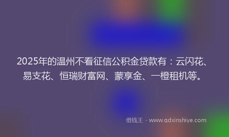 2025年的温州不看征信公积金贷款有：云闪花、易支花、恒瑞财富网、蒙享金、一橙租机等。