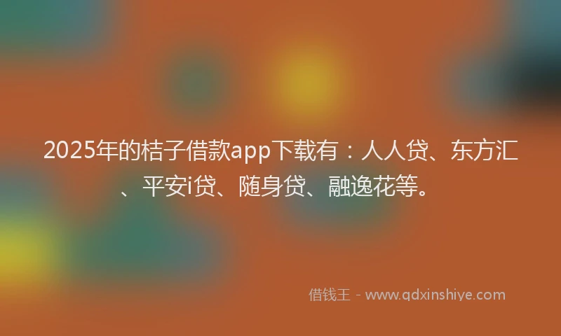 2025年的桔子借款app下载有：人人贷、东方汇、平安i贷、随身贷、融逸花等。