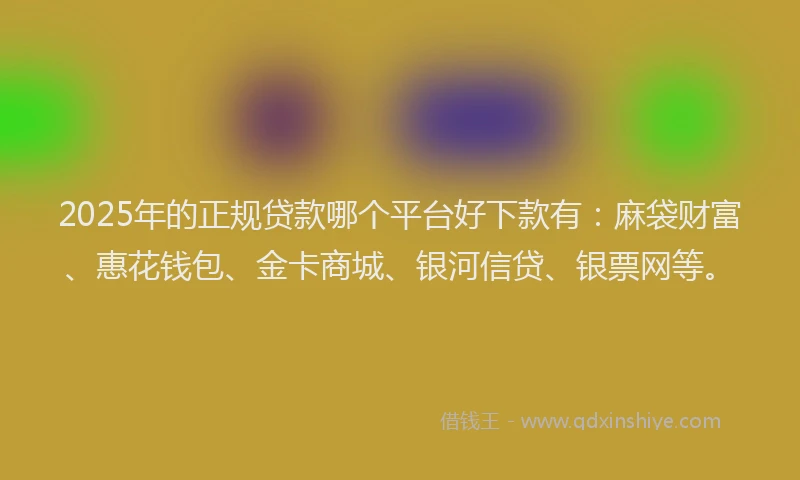 2025年的正规贷款哪个平台好下款有：麻袋财富、惠花钱包、金卡商城、银河信贷、银票网等。