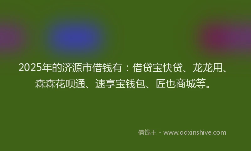 2025年的济源市借钱有：借贷宝快贷、龙龙用、森森花呗通、速享宝钱包、匠也商城等。
