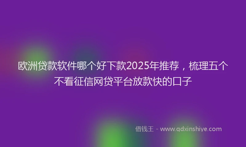 欧洲贷款软件哪个好下款2025年推荐，梳理五个不看征信网贷平台放款快的口子