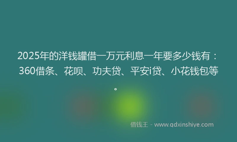2025年的洋钱罐借一万元利息一年要多少钱有：360借条、花呗、功夫贷、平安i贷、小花钱包等。