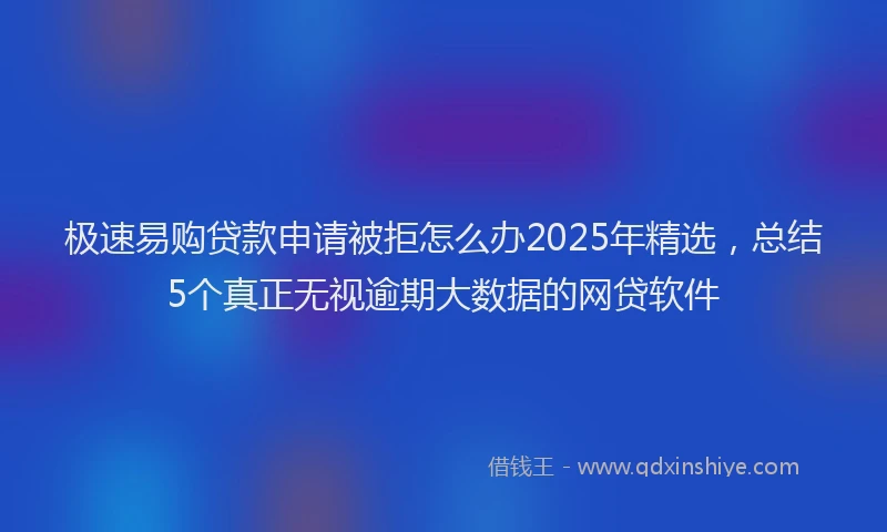 极速易购贷款申请被拒怎么办2025年精选，总结5个真正无视逾期大数据的网贷软件