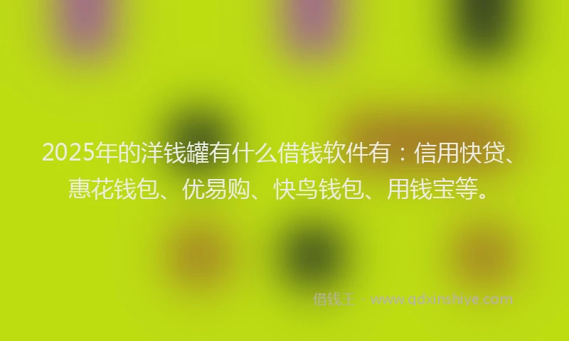 2025年的洋钱罐有什么借钱软件有：信用快贷、惠花钱包、优易购、快鸟钱包、用钱宝等。