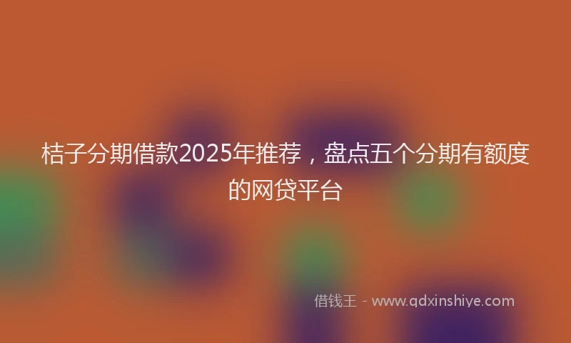 桔子分期借款2025年推荐，盘点五个分期有额度的网贷平台