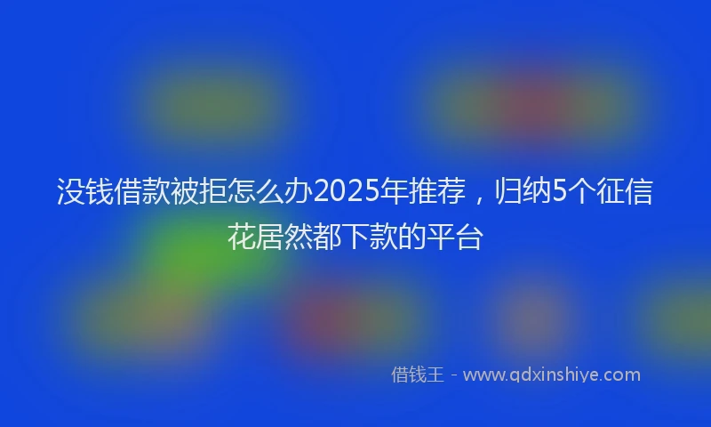 没钱借款被拒怎么办2025年推荐，归纳5个征信花居然都下款的平台