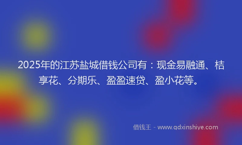 2025年的江苏盐城借钱公司有：现金易融通、桔享花、分期乐、盈盈速贷、盈小花等。