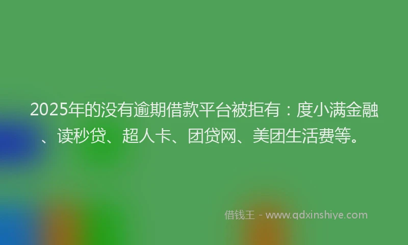 2025年的没有逾期借款平台被拒有：度小满金融、读秒贷、超人卡、团贷网、美团生活费等。